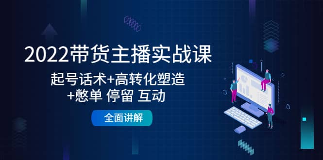 2022带货主播实战课：起号话术 高转化塑造 憋单 停留 互动 全面讲解-星璨学社