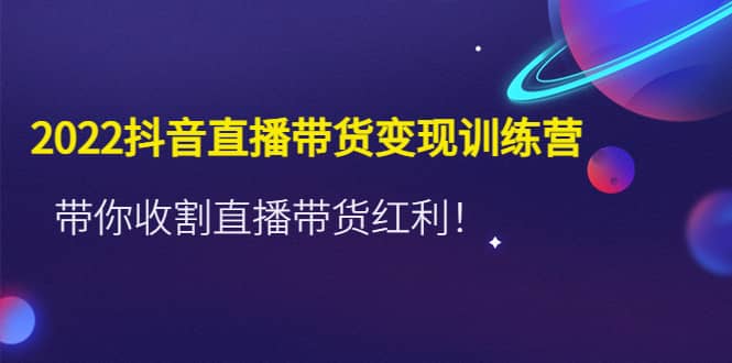 2022抖音直播带货变现训练营，带你收割直播带货红利-星璨学社