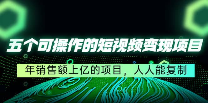 五个可操作的短视频变现项目：年销售额上亿的项目，人人能复制-星璨学社