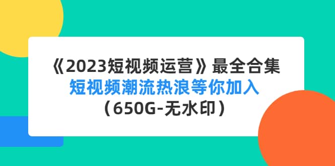 《2023短视频运营》最全合集：短视频潮流热浪等你加入（650G-无水印）-星璨学社