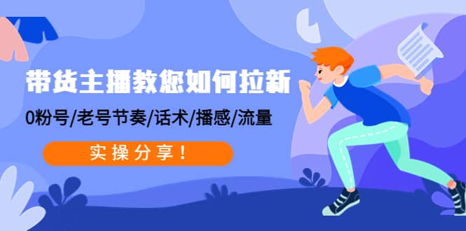 带货主播教您如何拉新：0粉号/老号节奏/话术/播感/流量，实操分享-星璨学社