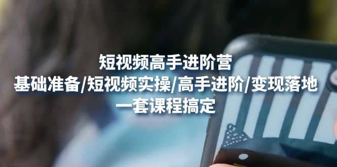 短视频高手进阶营：基础准备/短视频实操/高手进阶/变现落地，一套搞定-星璨学社