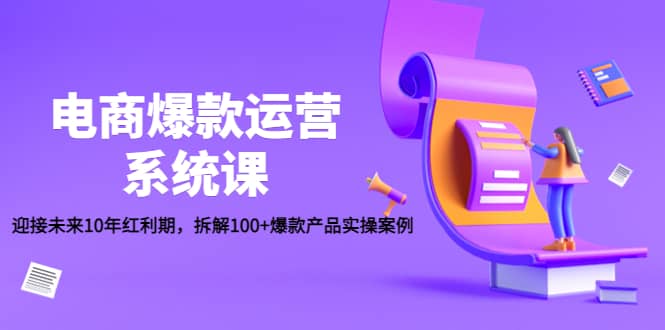 电商爆款运营系统课：迎接未来10年红利期，拆解100 爆款产品实操案例-星璨学社