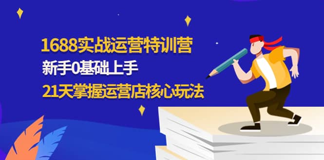 1688实战特训营：新手0基础上手，21天掌握运营店核心玩法-星璨学社
