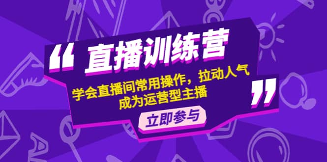 直播训练营：学会直播间常用操作，拉动人气，成为运营型主播-星璨学社