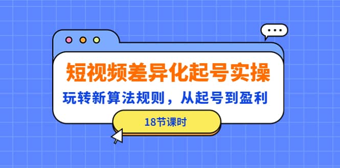 短视频差异化起号实操，玩转新算法规则，从起号到盈利（18节课时）-星璨学社