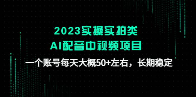 2023实操实拍类AI配音中视频项目，一个账号每天大概50 左右，长期稳定-星璨学社