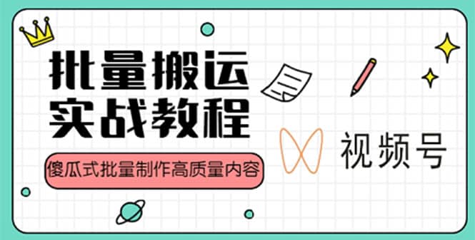 视频号批量搬运实战赚钱教程，傻瓜式批量制作高质量内容【附视频教程 PPT】-星璨学社