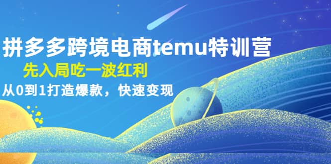 拼多多跨境电商temu特训营：先入局吃一波红利，从0到1打造爆款，快速变现-星璨学社