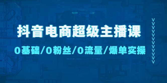 抖音电商超级主播课：0基础、0粉丝、0流量、爆单实操-星璨学社