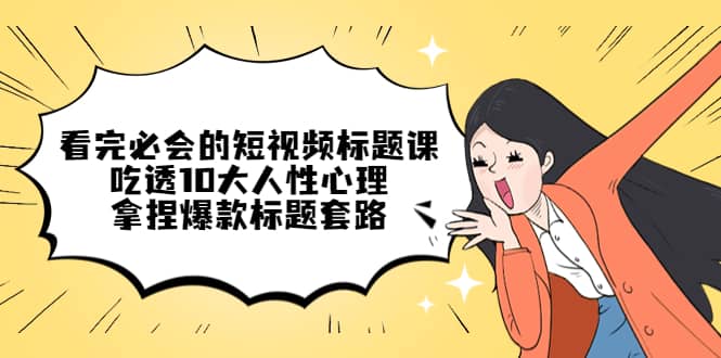 看完必会的短视频标题课，吃透10大人性心理，拿捏爆款标题套路-星璨学社