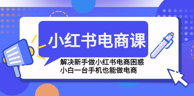 小红书电商课程，解决新手做小红书电商困惑，小白一台手机也能做电商-星璨学社