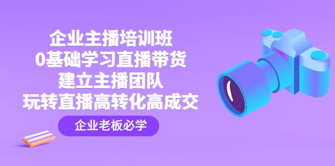 企业主播培训班：0基础学习直播带货，建立主播团队，玩转直播高转化高成交-星璨学社