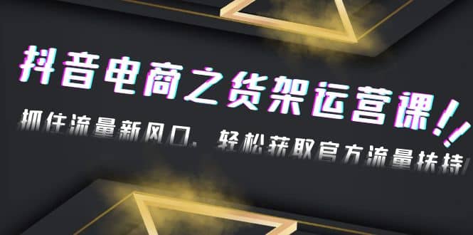 2023抖音电商之货架运营课：抓住流量新风口，轻松获取官方流量扶持-星璨学社