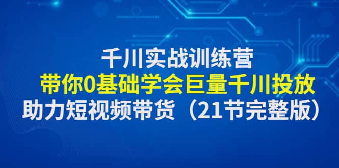 千川实战训练营：带你0基础学会巨量千川投放，助力短视频带货（21节完整版）-星璨学社