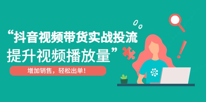 抖音视频带货实战投流，提升视频播放量，增加销售轻松出单-星璨学社