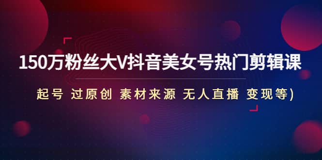 150万粉丝大V抖音美女号热门剪辑课(起号 过原创 素材来源 无人直播 变现)-星璨学社