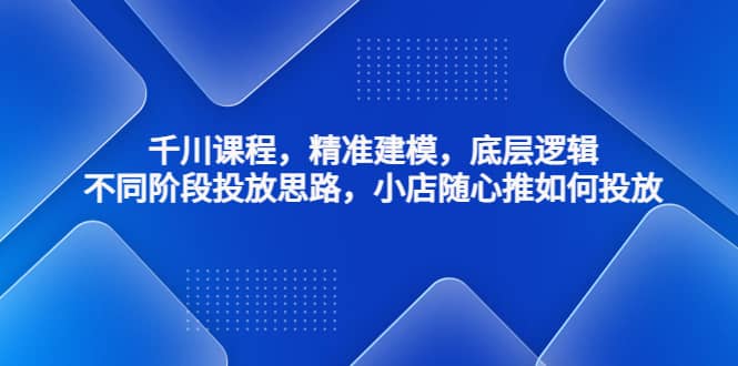 千川课程，精准建模，底层逻辑，不同阶段投放思路，小店随心推如何投放-星璨学社