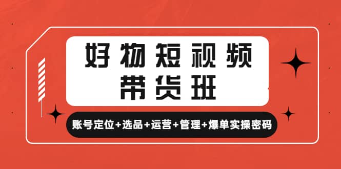 好物短视频带货班：账号定位 选品 运营 管理 爆单实操密码-星璨学社