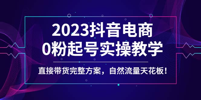 2023抖音电商0粉起号实操教学，直接带货完整方案，自然流量天花板-星璨学社