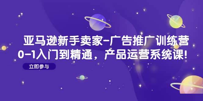 亚马逊新手卖家-广告推广训练营：0-1入门到精通，产品运营系统课-星璨学社