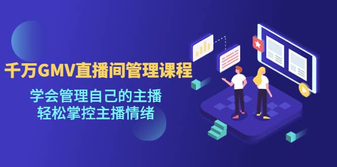 千万GMV直播间的管理课程：学会管理自己的主播，轻松掌控主播情绪-星璨学社