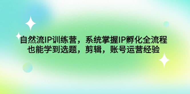 自然流IP训练营，系统掌握IP孵化全流程，也能学到选题，剪辑，账号运营经验-星璨学社