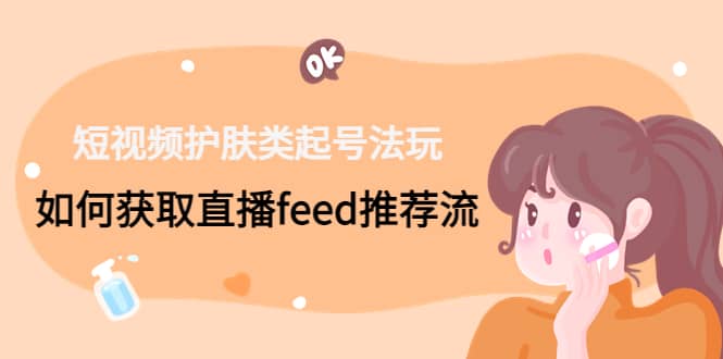 短视频护肤类起号玩法：如何获取直播feed推荐流-星璨学社
