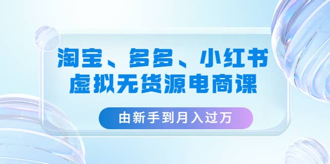 淘宝、多多、小红书-虚拟无货源电商课（3套课程）-星璨学社