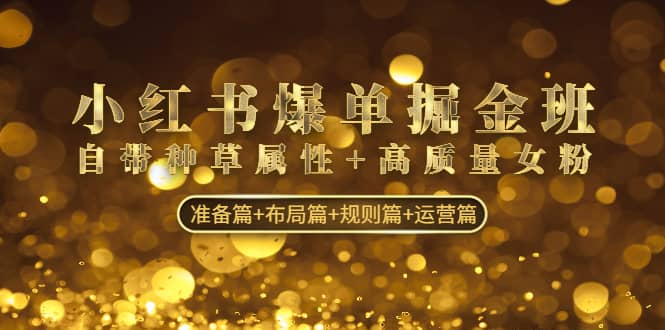 小红书爆单掘金班：自带种草属性 高质量女粉 准备篇 布局篇 规则篇 运营篇-星璨学社