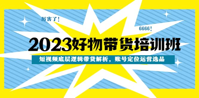 2023好物带货培训班：短视频底层逻辑带货解析，账号定位运营选品-星璨学社