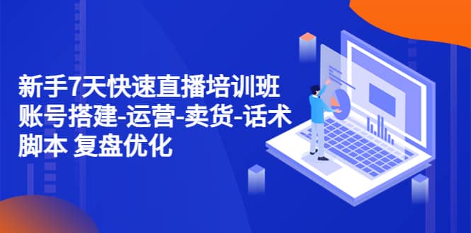 新手7天快速直播培训班：账号搭建-运营-卖货-话术 复盘优化（14节）-星璨学社