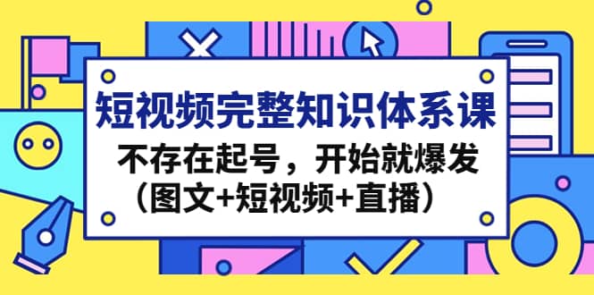 短视频完整知识体系课，不存在起号，开始就爆发（图文 短视频 直播）-星璨学社