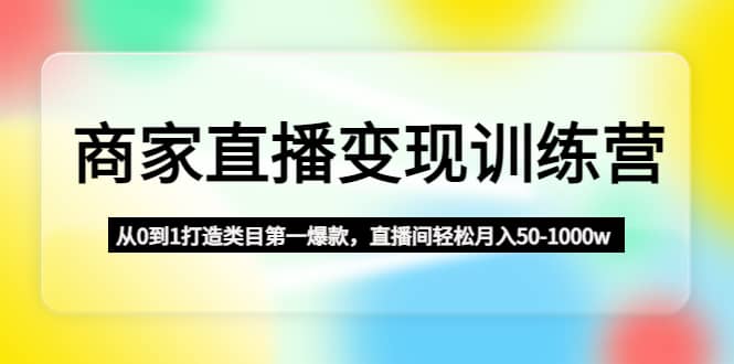 商家直播变现训练营：从0到1打造类目第一爆款-星璨学社