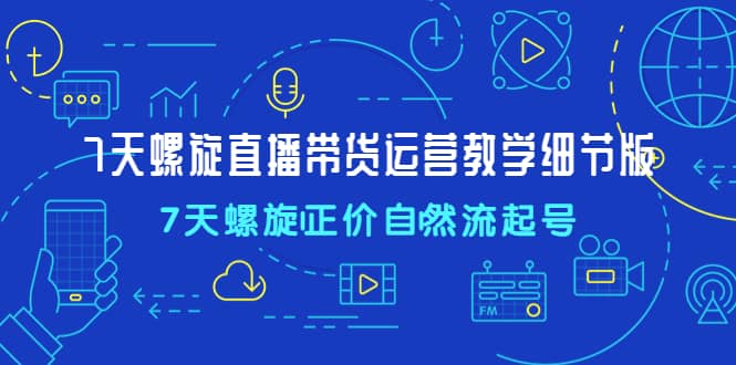7天螺直旋播带货运营教细学节版，7天螺旋正自价然流起号-星璨学社