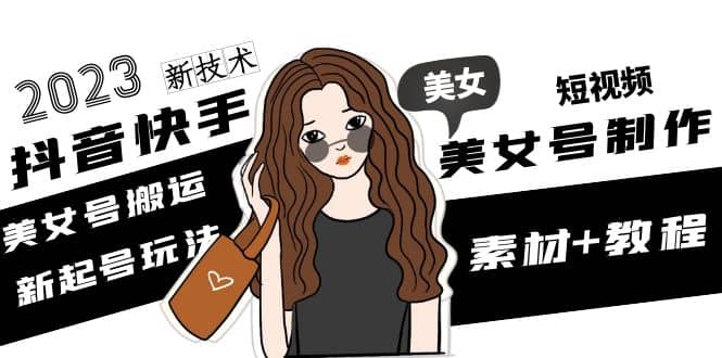 2023抖音快手短视频美女号制作 美女号搬运新起号玩法 新技术(素材 教程)-星璨学社