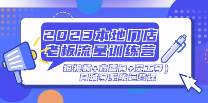 2023本地门店老板流量训练营（短视频 直播间 员工号）同城号系统运营课-星璨学社