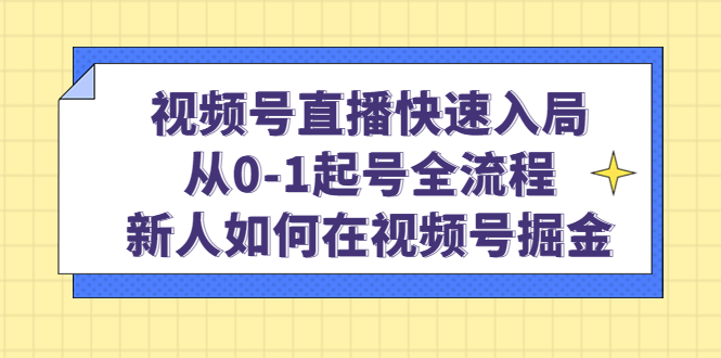 视频号直播快速入局：从0-1起号全流程，新人如何在视频号掘金-星璨学社