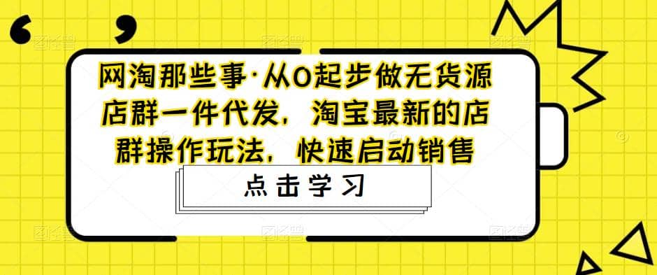 从0起步做无货源店群一件代发，淘宝最新的店群操作玩法，快速启动销售-星璨学社