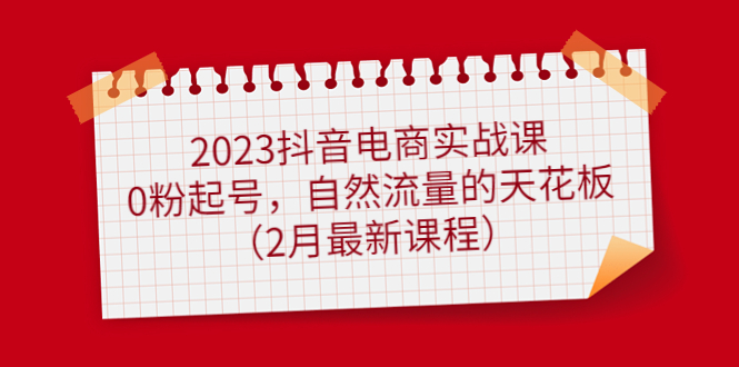 2023抖音电商实战课：0粉起号，自然流量的天花板（2月最新课程）-星璨学社