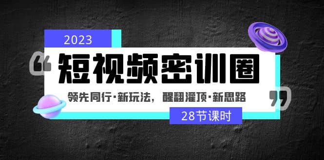 2023短视频密训圈：领先同行·新玩法，醒翻灌顶·新思路（28节课时）-星璨学社