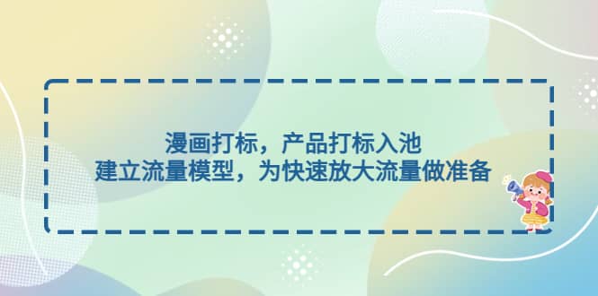 漫画打标，产品打标入池，建立流量模型，为快速放大流量做准备-星璨学社