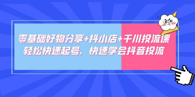 零基础好物分享 抖小店 千川投流课：轻松快速起号，快速学会抖音投流-星璨学社