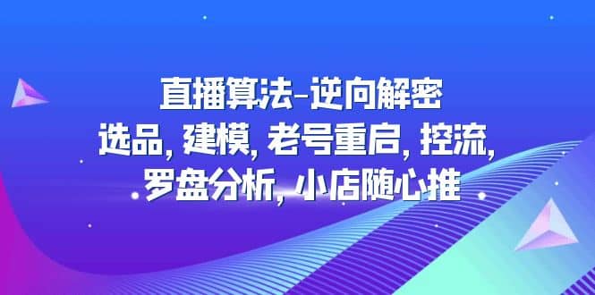 直播算法-逆向解密：选品，建模，老号重启，控流，罗盘分析，小店随心推-星璨学社
