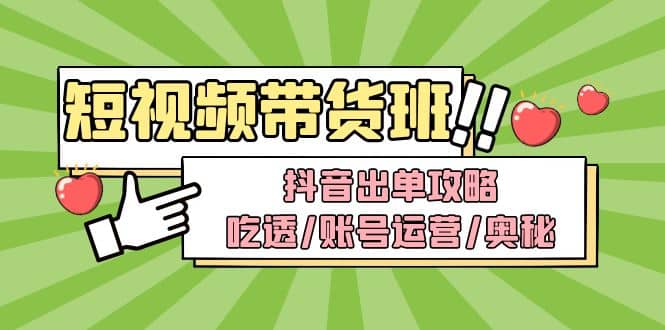 短视频带货内训营：抖音出单攻略，吃透/账号运营/奥秘，轻松带货-星璨学社