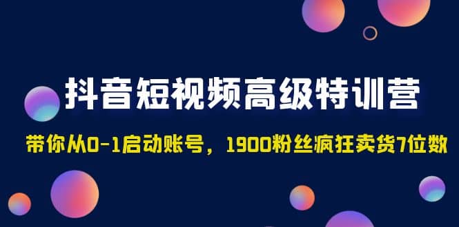 抖音短视频高级特训营：带你从0-1启动账号，1900粉丝疯狂卖货7位数-星璨学社