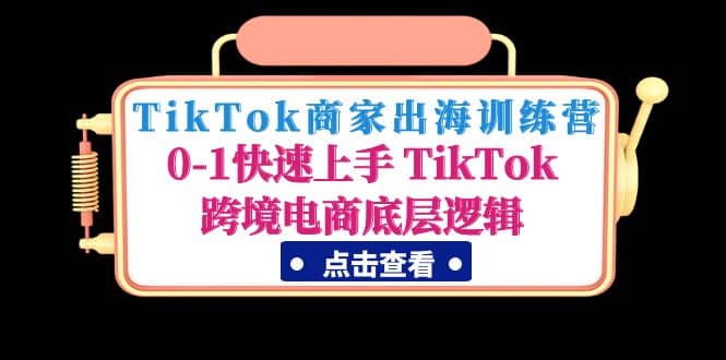 TikTok商家出海训练营：0-1快速上手 TikTok跨境电商底层逻辑(无水印)-星璨学社
