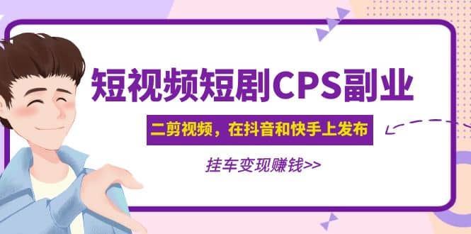 短视频短剧CPS副业项目：二剪视频在抖音和快手上发布，挂车变现-星璨学社
