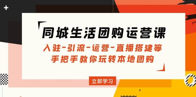 同城生活团购运营课：入驻-引流-运营-直播搭建等 玩转本地团购(无水印)-星璨学社