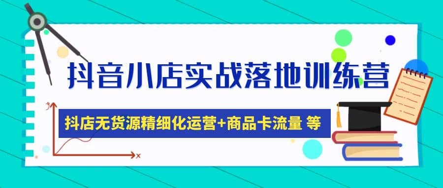 抖音小店实战落地训练营：抖店无货源精细化运营，商品卡流量等等（22节）-星璨学社